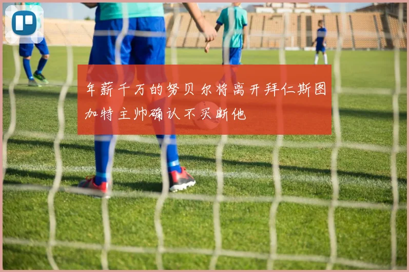 年薪千万的努贝尔将离开拜仁斯图加特主帅确认不买断他