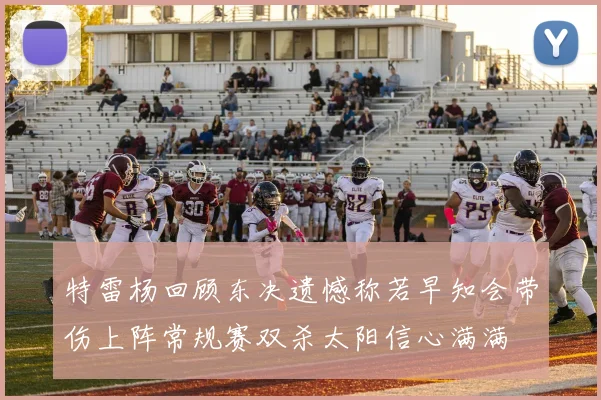 特雷杨回顾东决遗憾称若早知会带伤上阵常规赛双杀太阳信心满满