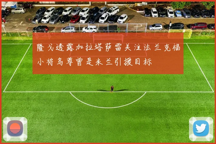 隆戈透露加拉塔萨雷关注法兰克福小将乌尊曾是米兰引援目标