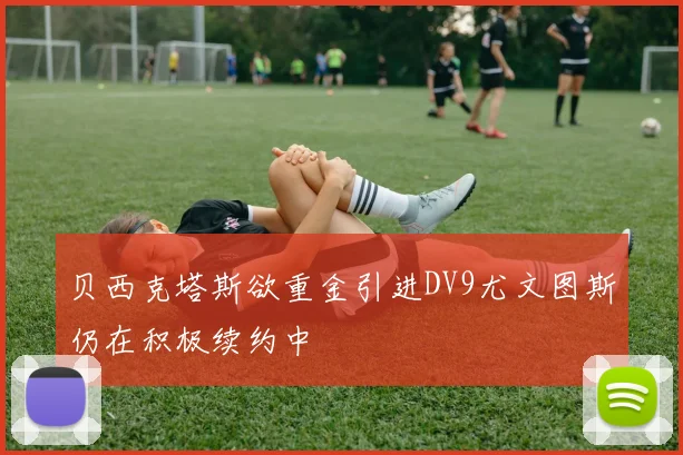 贝西克塔斯欲重金引进DV9尤文图斯仍在积极续约中