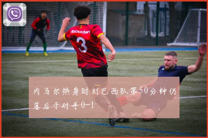 内马尔热身时刻巴西队第50分钟仍落后于对手0-1