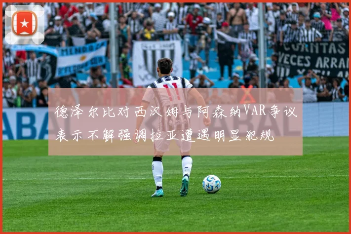 德泽尔比对西汉姆与阿森纳VAR争议表示不解强调拉亚遭遇明显犯规