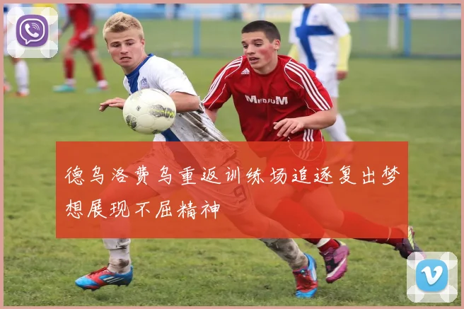 德乌洛费乌重返训练场追逐复出梦想展现不屈精神