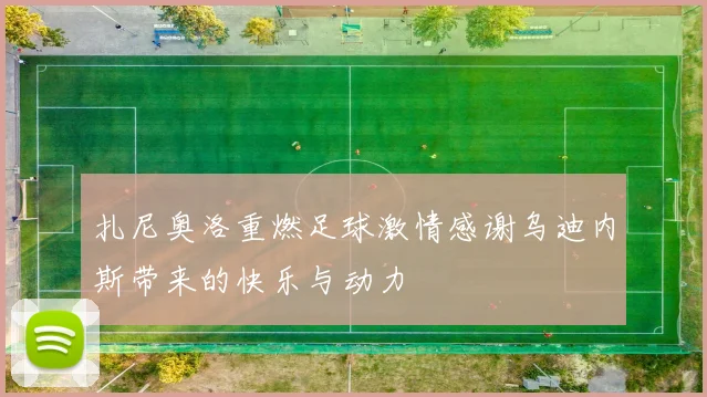 扎尼奥洛重燃足球激情感谢乌迪内斯带来的快乐与动力