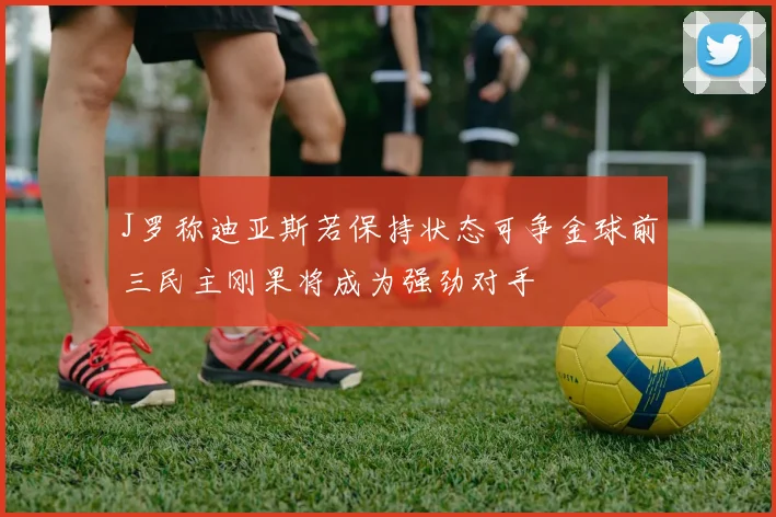 J罗称迪亚斯若保持状态可争金球前三民主刚果将成为强劲对手