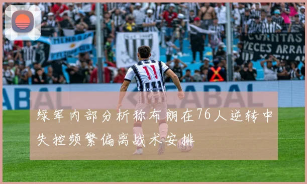 绿军内部分析称布朗在76人逆转中失控频繁偏离战术安排