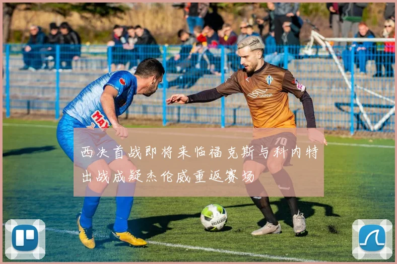 西决首战即将来临福克斯与科内特出战成疑杰伦威重返赛场