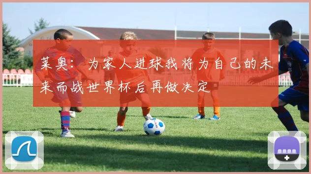 莱奥:为家人进球我将为自己的未来而战世界杯后再做决定