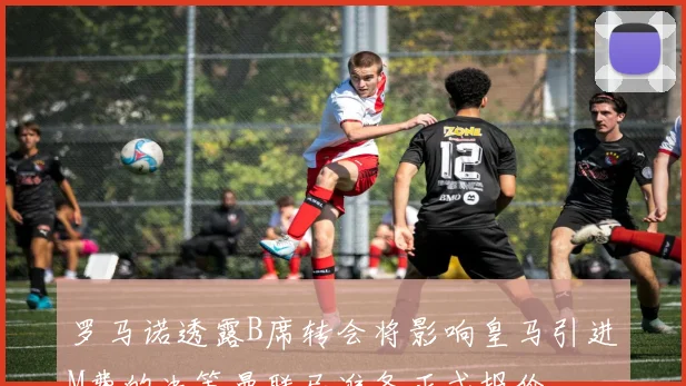 罗马诺透露B席转会将影响皇马引进M费的决策曼联已准备正式报价