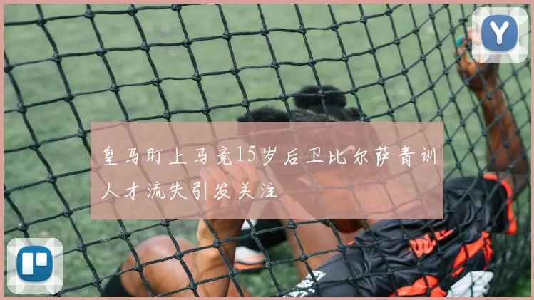 皇马盯上马竞15岁后卫比尔萨青训人才流失引发关注