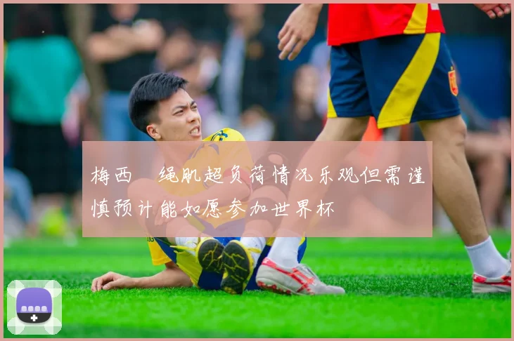 梅西腘绳肌超负荷情况乐观但需谨慎预计能如愿参加世界杯