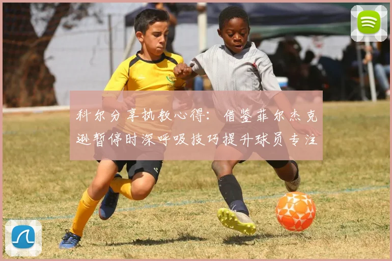 科尔分享执教心得：借鉴菲尔杰克逊暂停时深呼吸技巧提升球员专注力