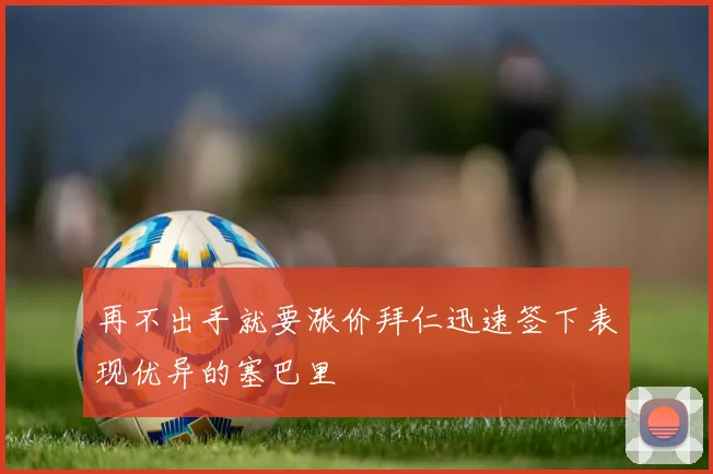 再不出手就要涨价拜仁迅速签下表现优异的塞巴里