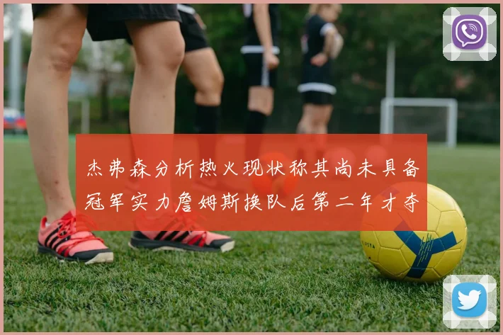 杰弗森分析热火现状称其尚未具备冠军实力詹姆斯换队后第二年才夺冠