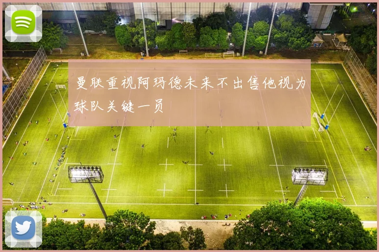 曼联重视阿玛德未来不出售他视为球队关键一员