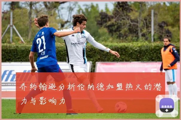 乔约翰逊分析伦纳德加盟热火的潜力与影响力