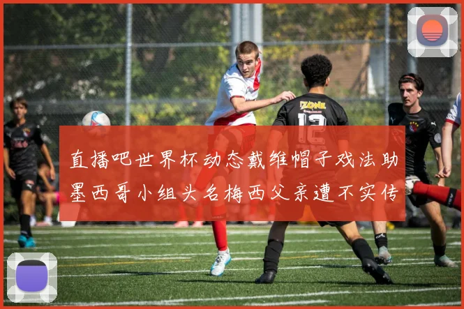 直播吧世界杯动态戴维帽子戏法助墨西哥小组头名梅西父亲遭不实传言困扰