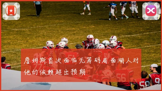 詹姆斯首次面临无筹码局面湖人对他的依赖超出预期