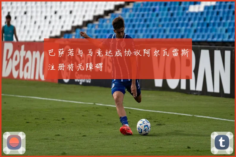 巴萨若与马竞达成协议阿尔瓦雷斯注册将无障碍