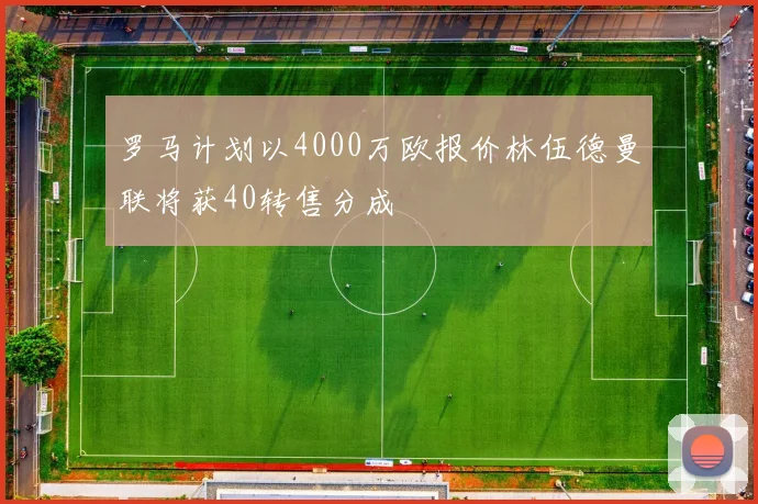 罗马计划以4000万欧报价林伍德曼联将获40转售分成