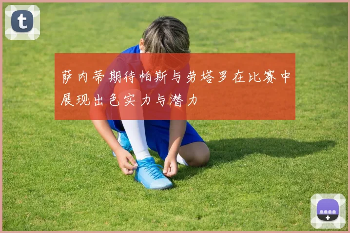 萨内蒂期待帕斯与劳塔罗在比赛中展现出色实力与潜力