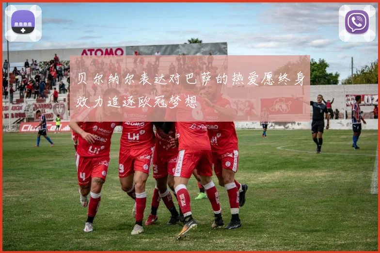贝尔纳尔表达对巴萨的热爱愿终身效力追逐欧冠梦想
