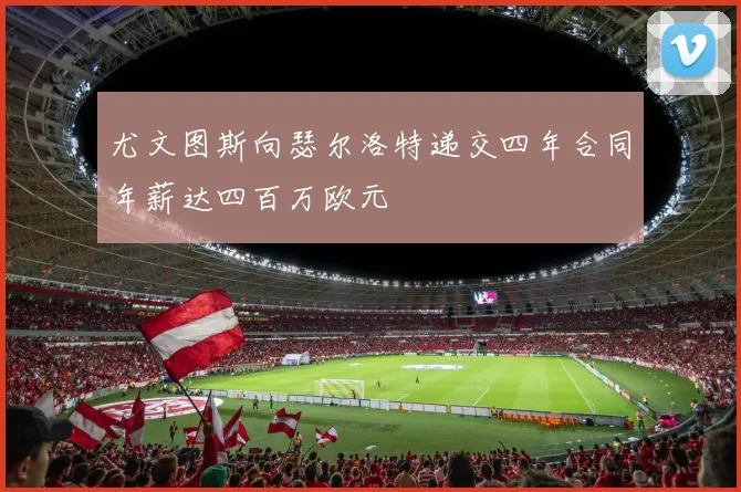 尤文图斯向瑟尔洛特递交四年合同年薪达四百万欧元