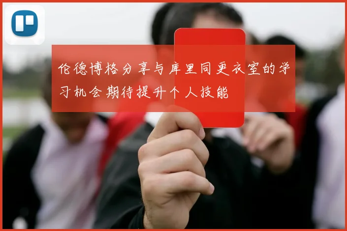 伦德博格分享与库里同更衣室的学习机会期待提升个人技能