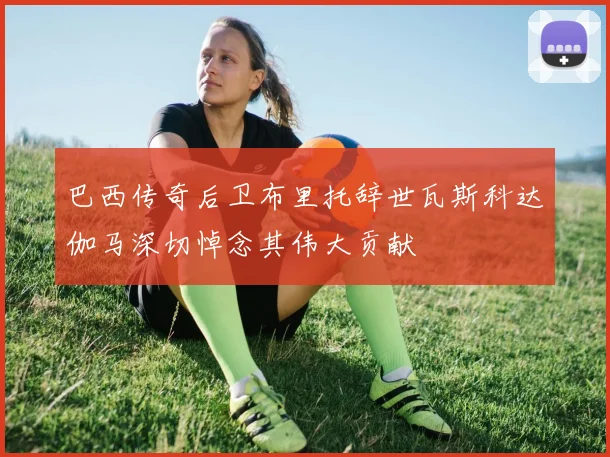 巴西传奇后卫布里托辞世瓦斯科达伽马深切悼念其伟大贡献