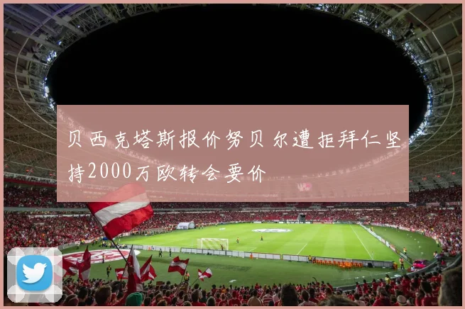 贝西克塔斯报价努贝尔遭拒拜仁坚持2000万欧转会要价