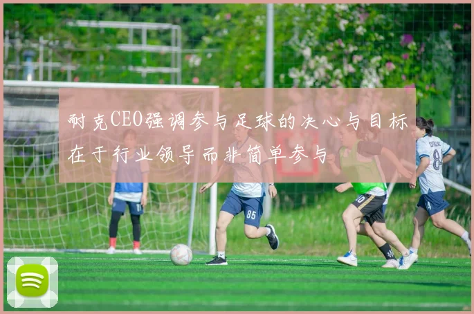 耐克CEO强调参与足球的决心与目标在于行业领导而非简单参与